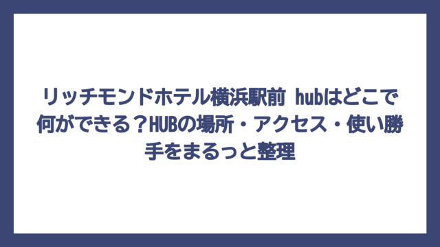 リッチモンドホテル横浜駅前 hubはどこで何ができる？HUBの場所・アクセス・使い勝手をまるっと整理