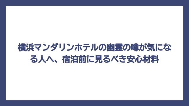 横浜マンダリンホテルの幽霊の噂が気になる人へ、宿泊前に見るべき安心材料