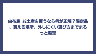 由布島 お土産を買うなら何が正解？限定品、買える場所、外しにくい選び方までまるっと整理