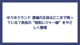 ゆうゆうランド 廃墟の正体はどこまで残っている？奈良の“昭和レジャー跡”をやさしく整理
