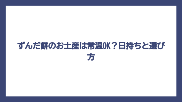 ずんだ餅のお土産は常温OK？日持ちと選び方