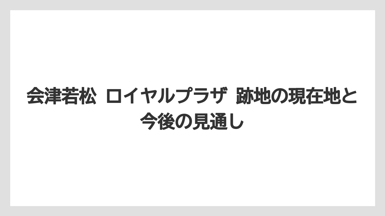 会津若松 ロイヤルプラザ 跡地の現在地と今後の見通し