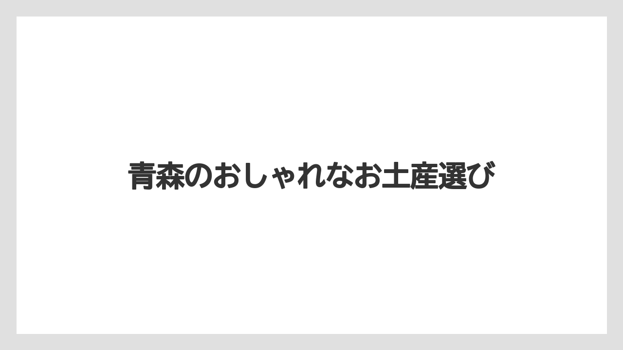 青森のおしゃれなお土産選び
