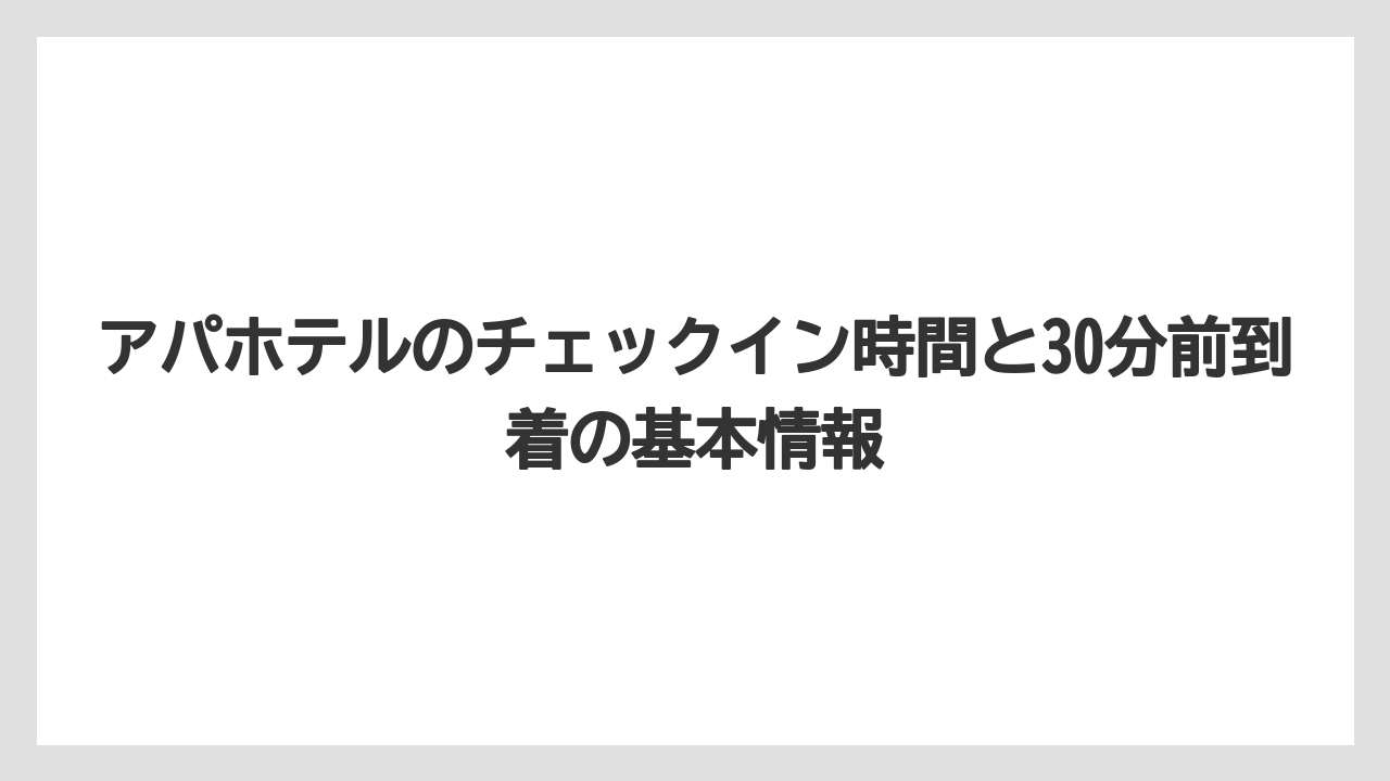 アパホテルのチェックイン時間と30分前到着の基本情報