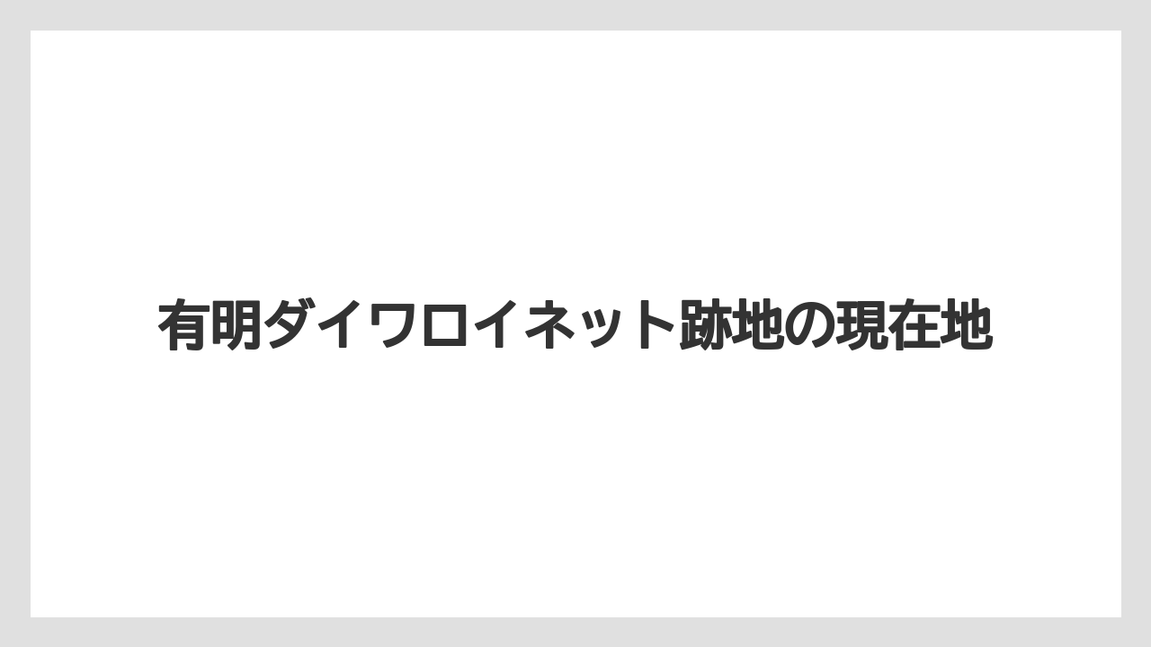 有明ダイワロイネット跡地の現在地