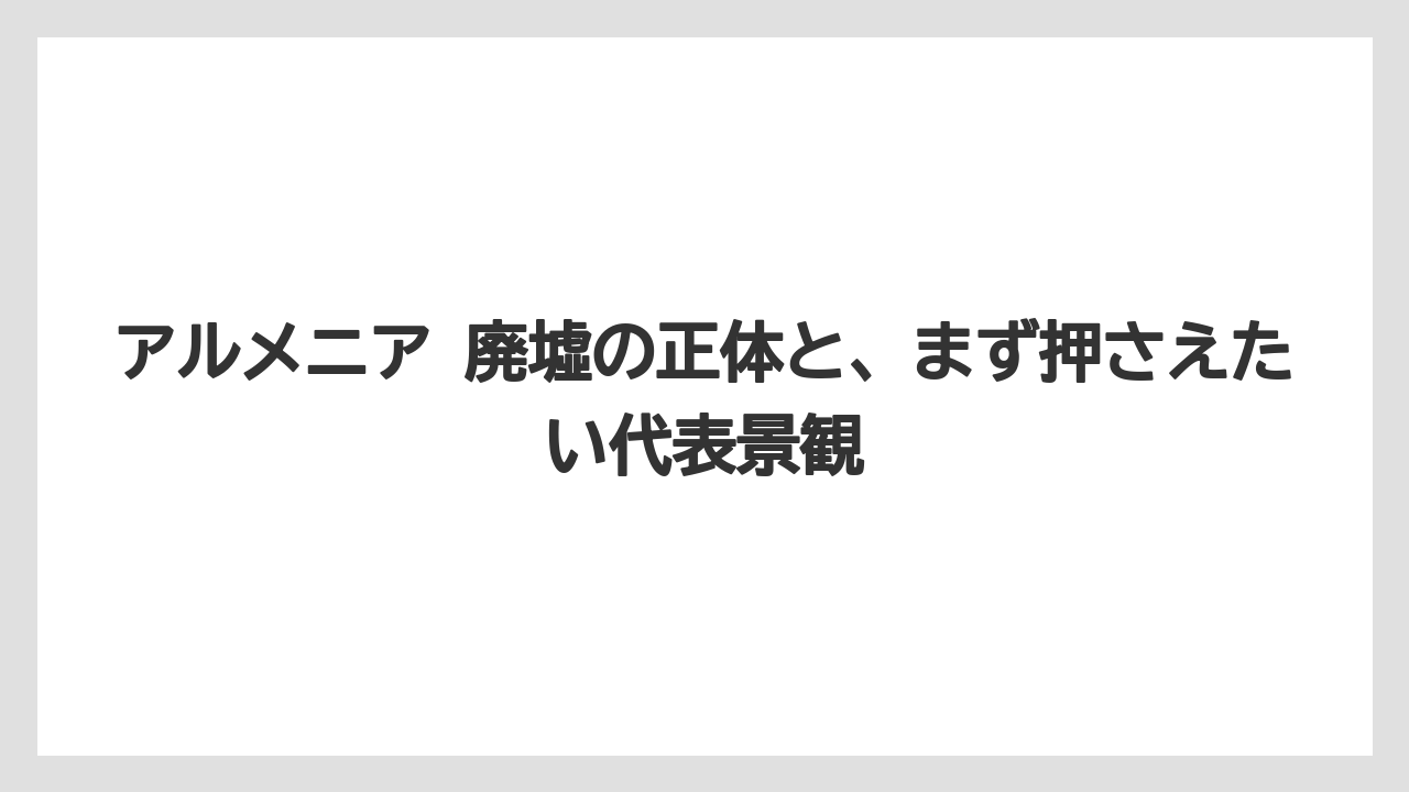 アルメニア 廃墟の正体と、まず押さえたい代表景観