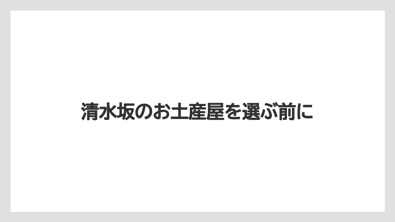 清水坂のお土産屋を選ぶ前に