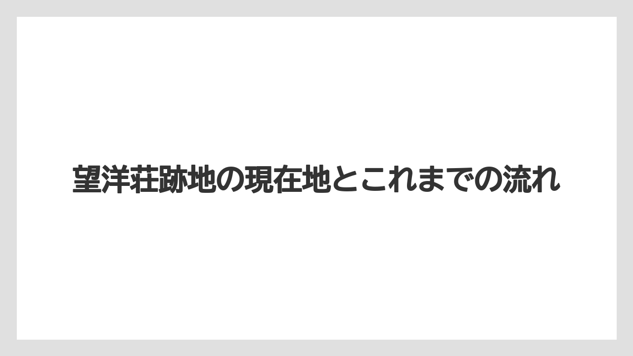 望洋荘跡地の現在地とこれまでの流れ