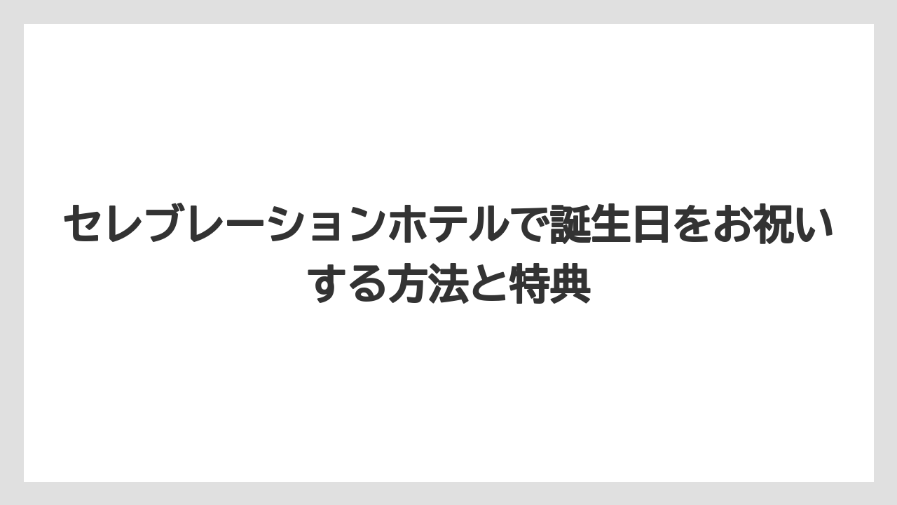 セレブレーションホテルで誕生日をお祝いする方法と特典