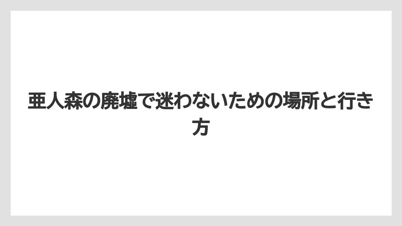 亜人森の廃墟で迷わないための場所と行き方