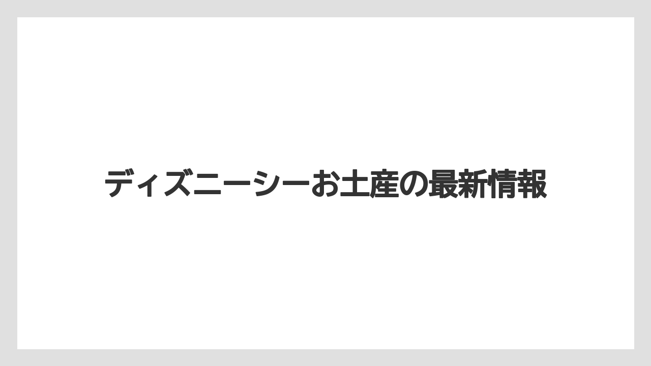 ディズニーシーお土産の最新情報
