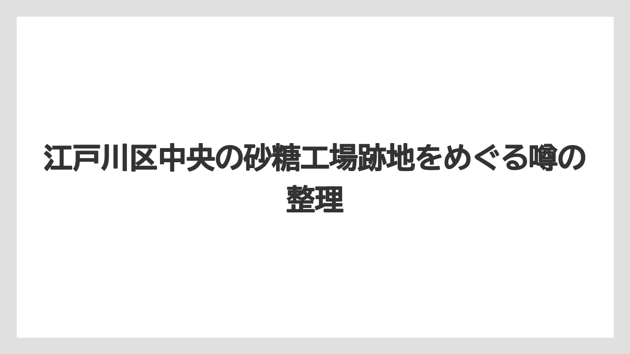 江戸川区中央の砂糖工場跡地をめぐる噂の整理