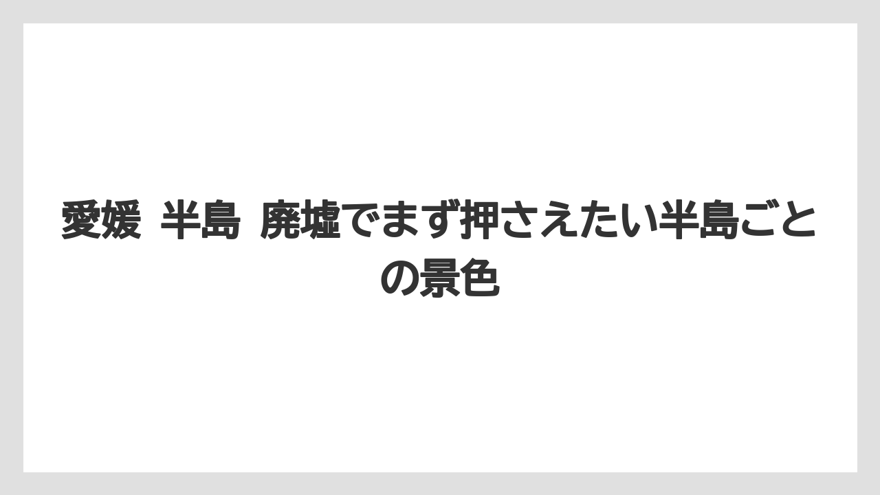 愛媛 半島 廃墟でまず押さえたい半島ごとの景色