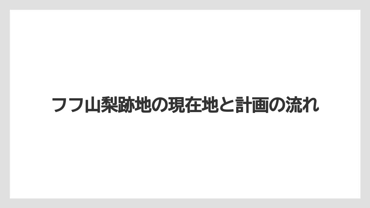 フフ山梨跡地の現在地と計画の流れ