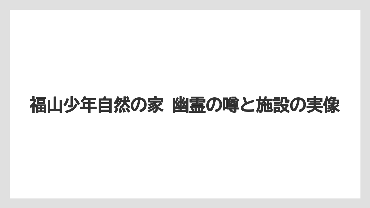 福山少年自然の家 幽霊の噂と施設の実像