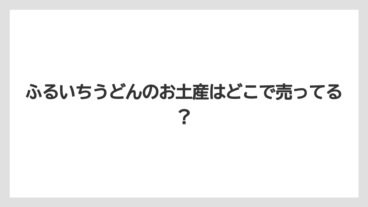 ふるいちうどんのお土産はどこで売ってる？