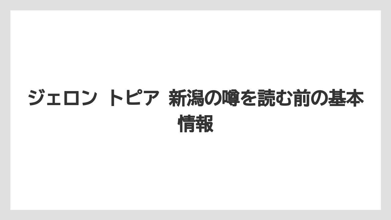 ジェロン トピア 新潟の噂を読む前の基本情報