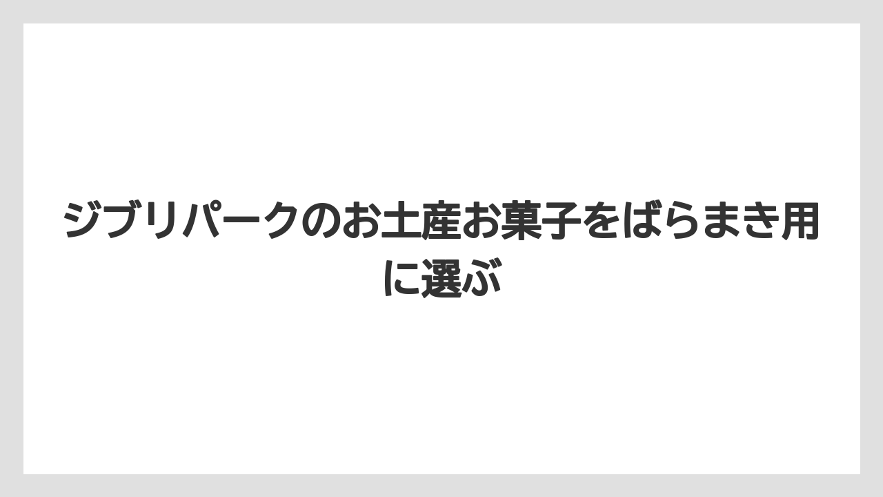 ジブリパークのお土産お菓子をばらまき用に選ぶ