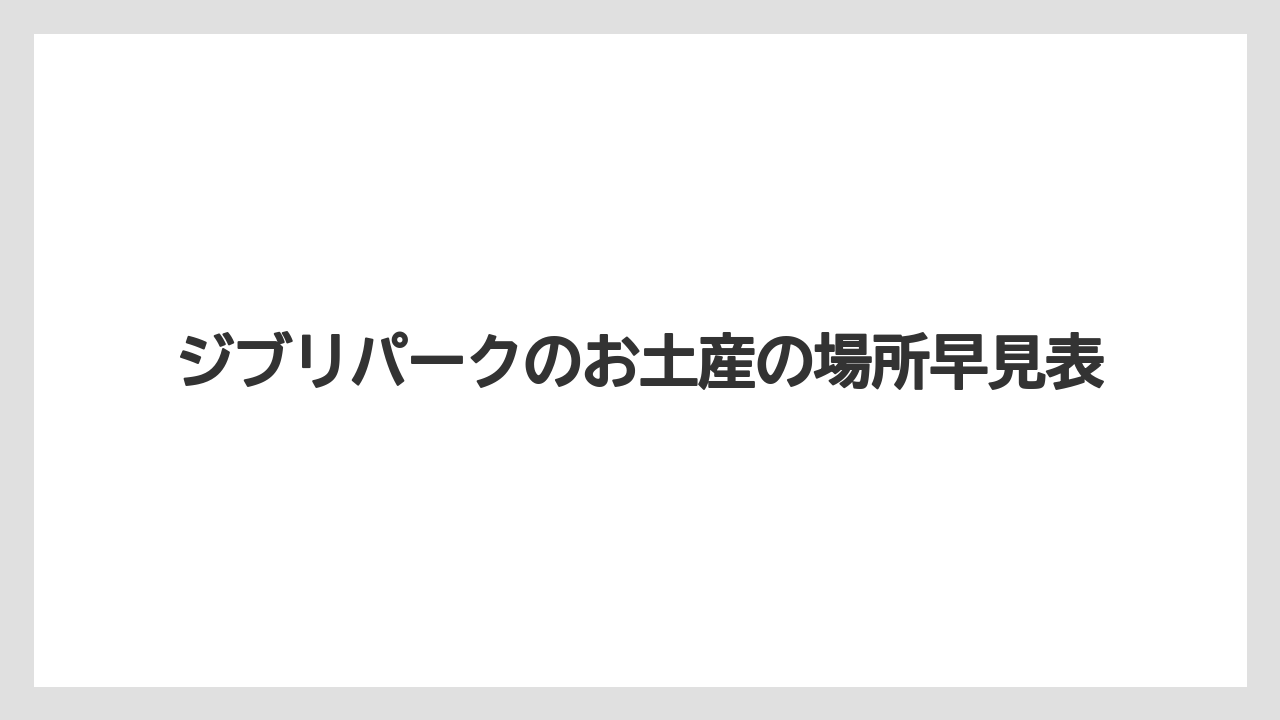 ジブリパークのお土産の場所早見表