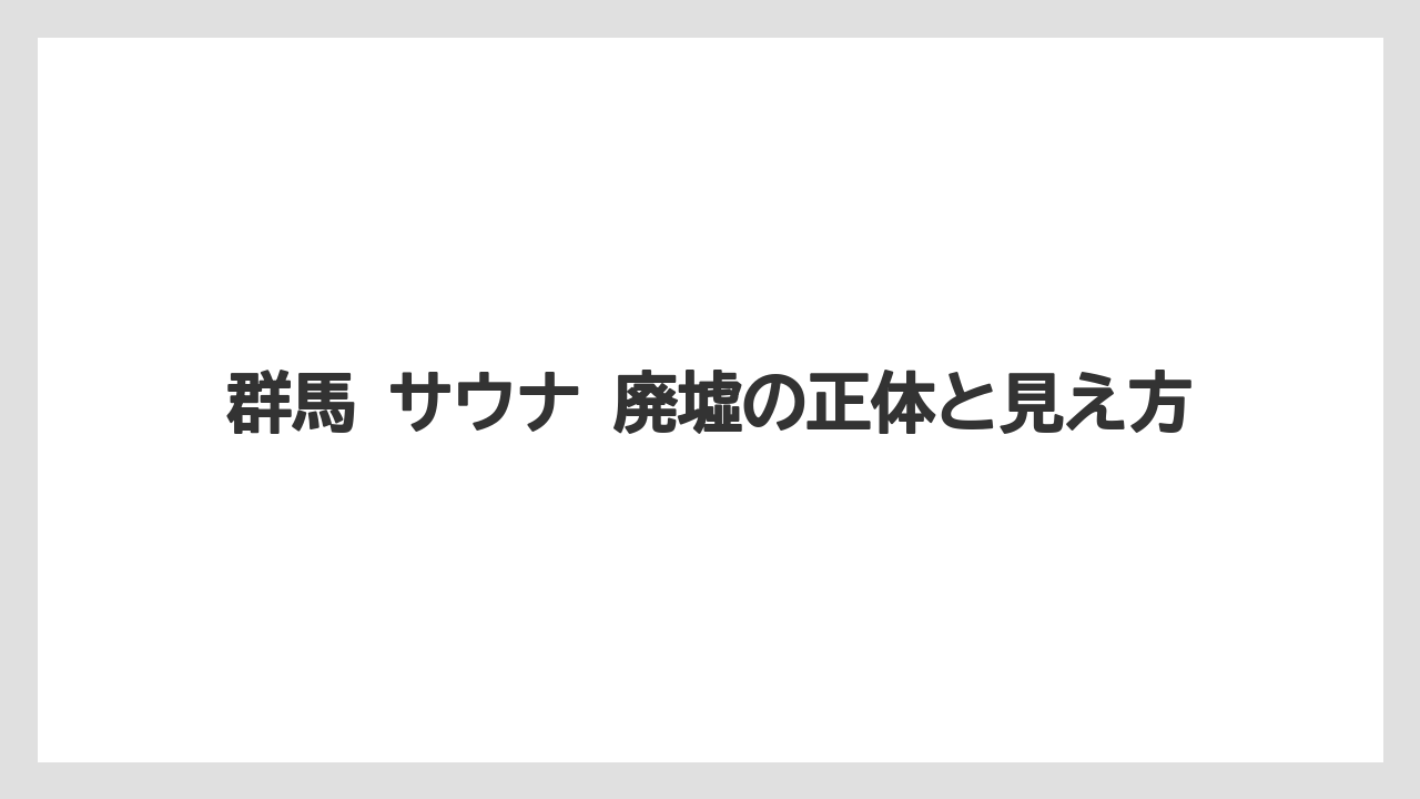 群馬 サウナ 廃墟の正体と見え方