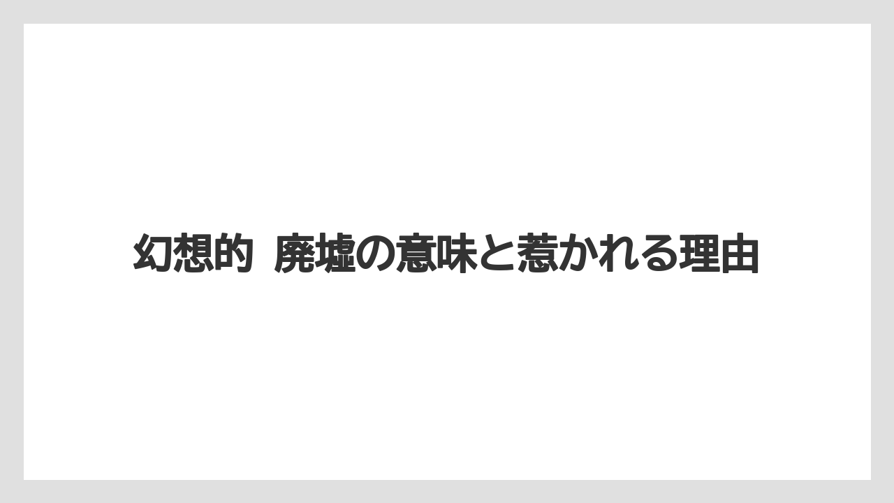 幻想的 廃墟の意味と惹かれる理由