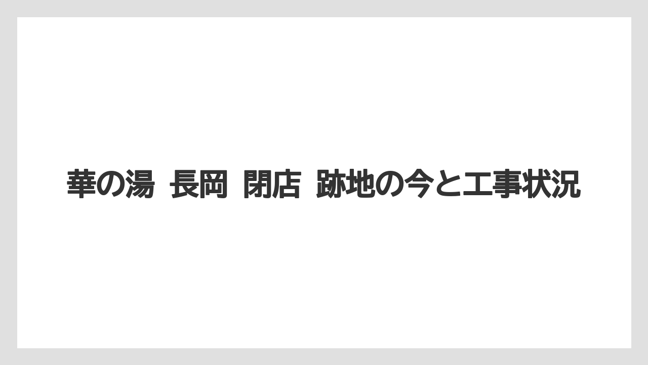 華の湯 長岡 閉店 跡地の今と工事状況