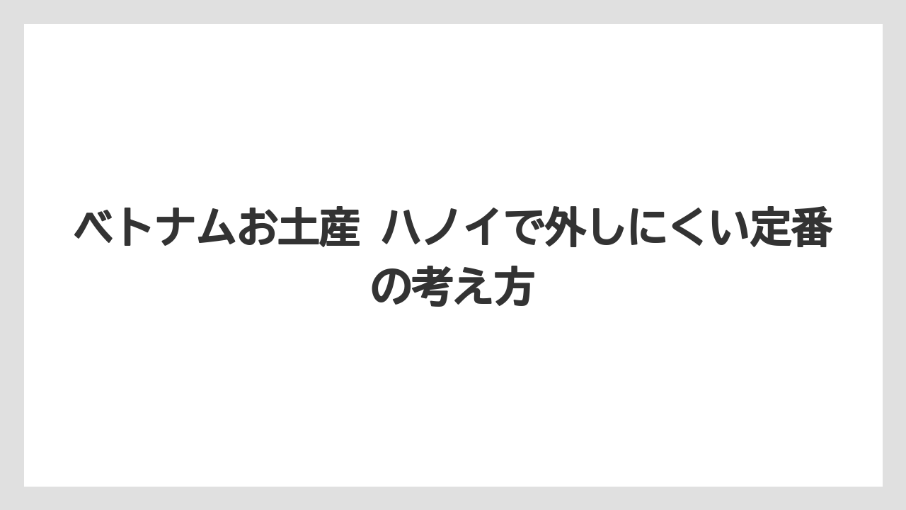ベトナムお土産 ハノイで外しにくい定番の考え方