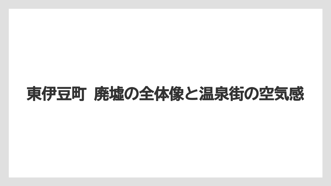 東伊豆町 廃墟の全体像と温泉街の空気感