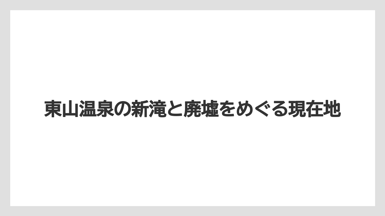 東山温泉の新滝と廃墟をめぐる現在地