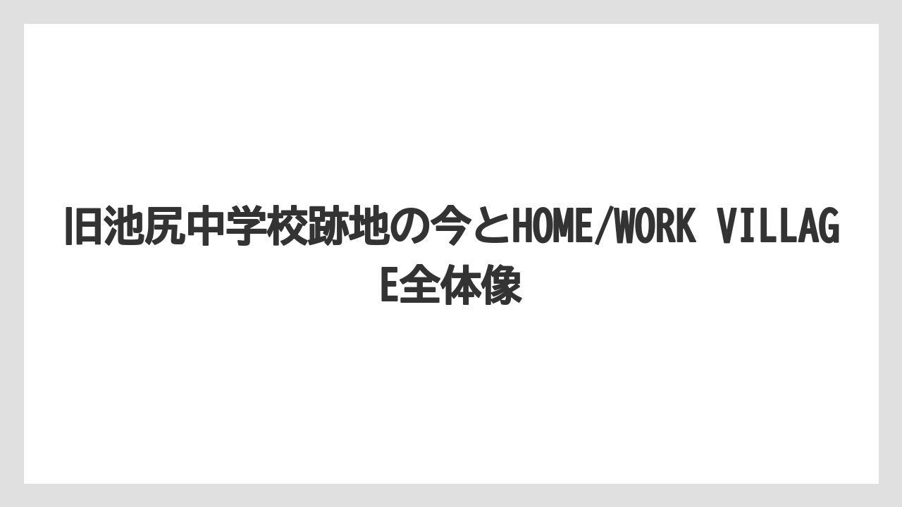 旧池尻中学校跡地の今とHOME/WORK VILLAGE全体像