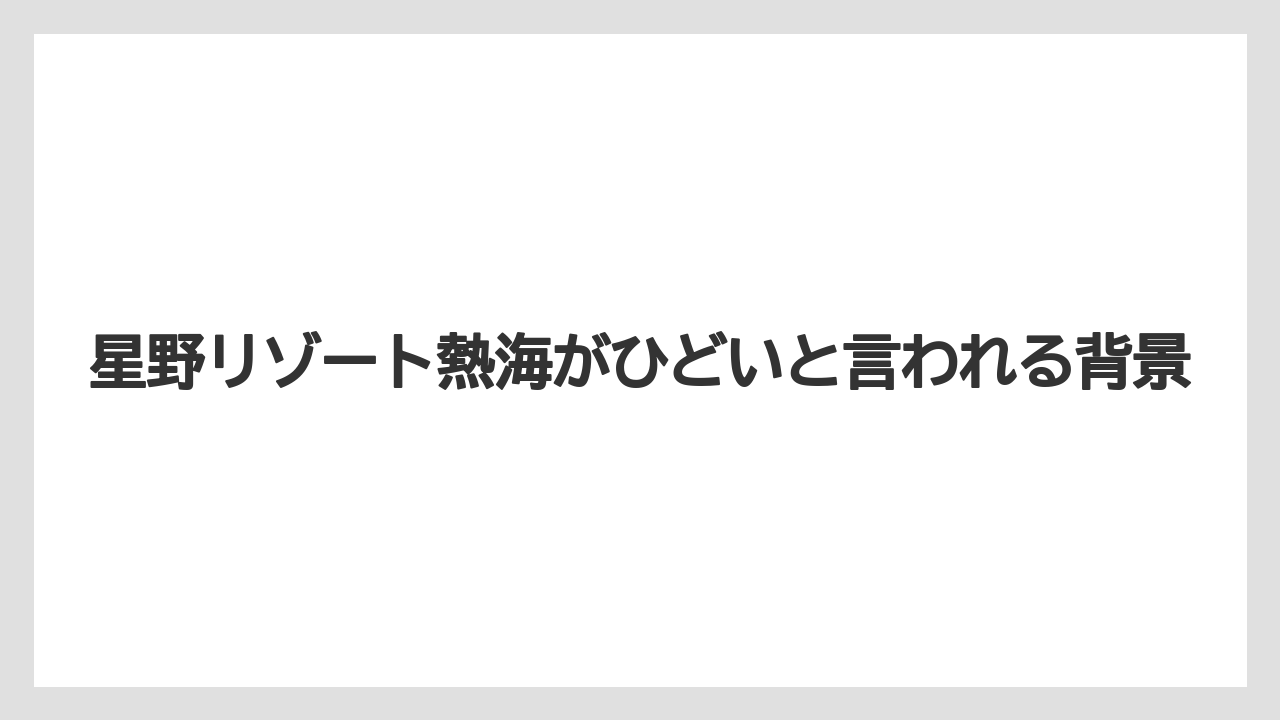 星野リゾート熱海がひどいと言われる背景