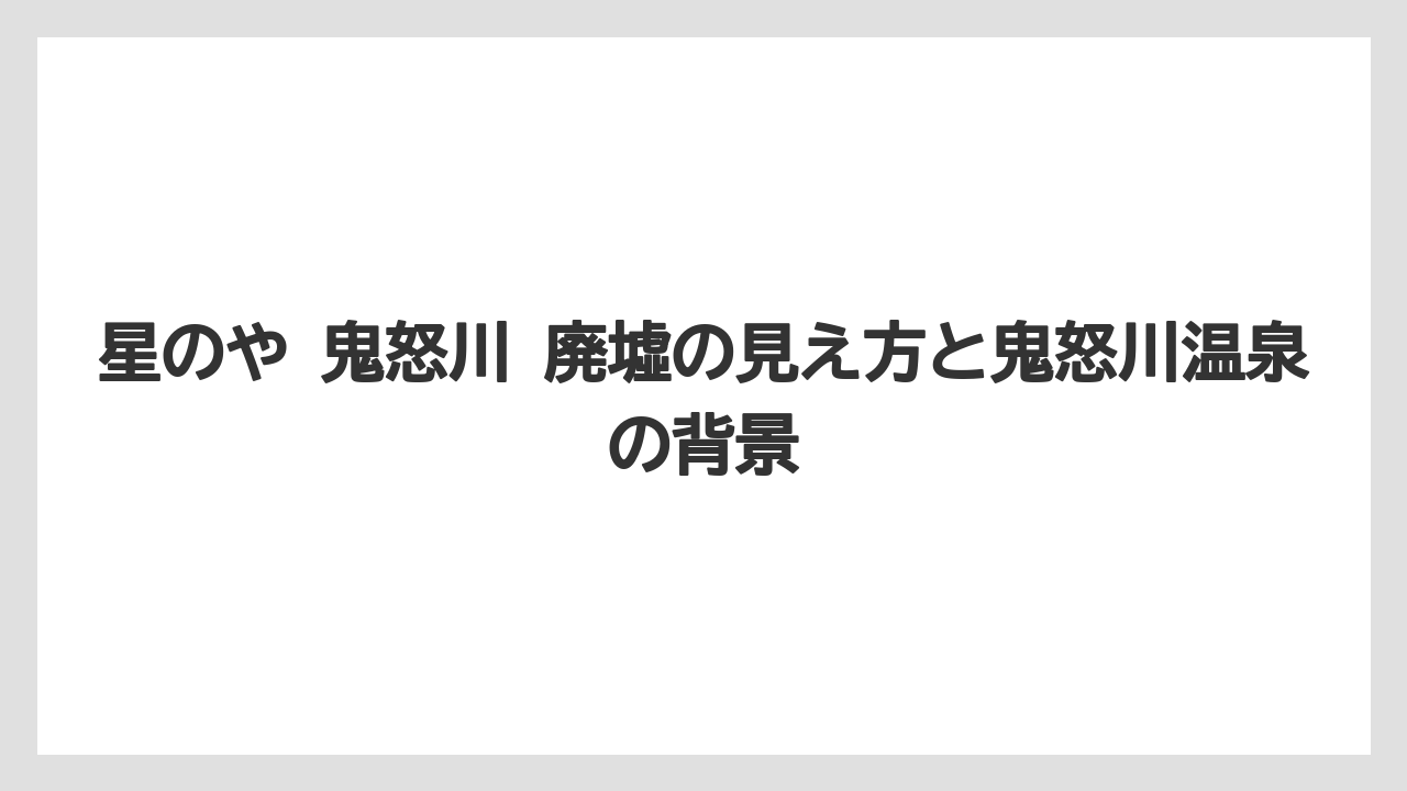 星のや 鬼怒川 廃墟の見え方と鬼怒川温泉の背景