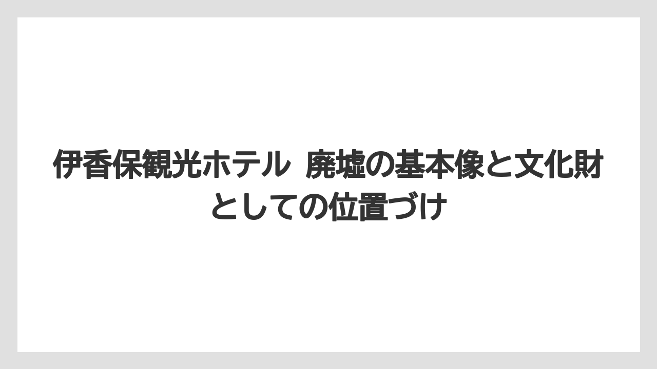 伊香保観光ホテル 廃墟の基本像と文化財としての位置づけ