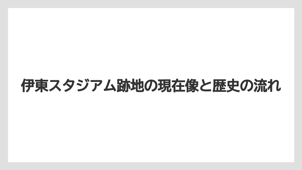 伊東スタジアム跡地の現在像と歴史の流れ