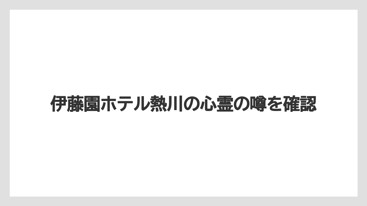 伊藤園ホテル熱川の心霊の噂を確認