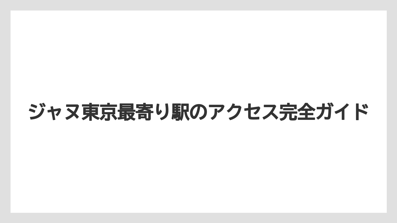 ジャヌ東京最寄り駅のアクセス完全ガイド