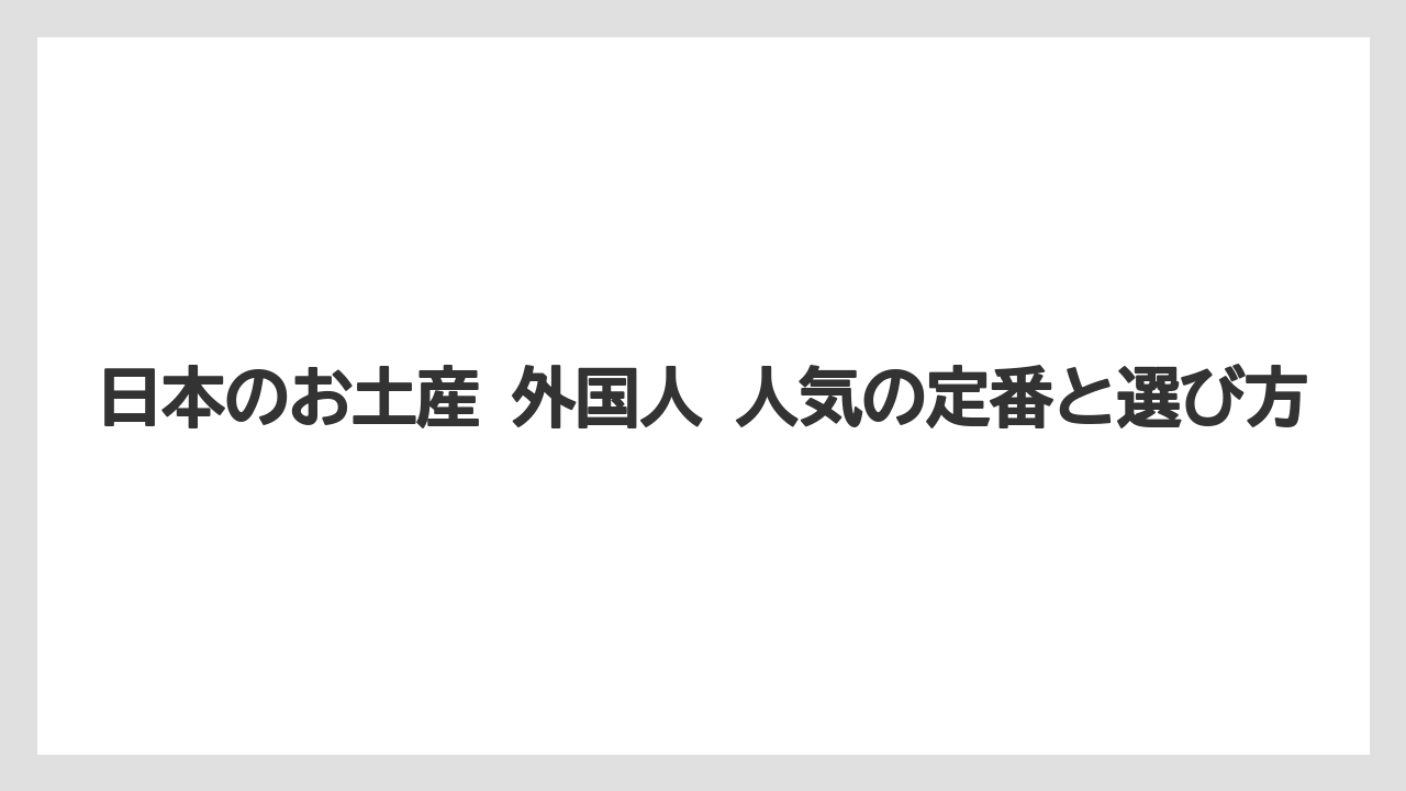 日本のお土産 外国人 人気の定番と選び方