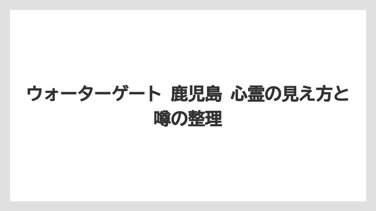 ウォーターゲート 鹿児島 心霊の見え方と噂の整理