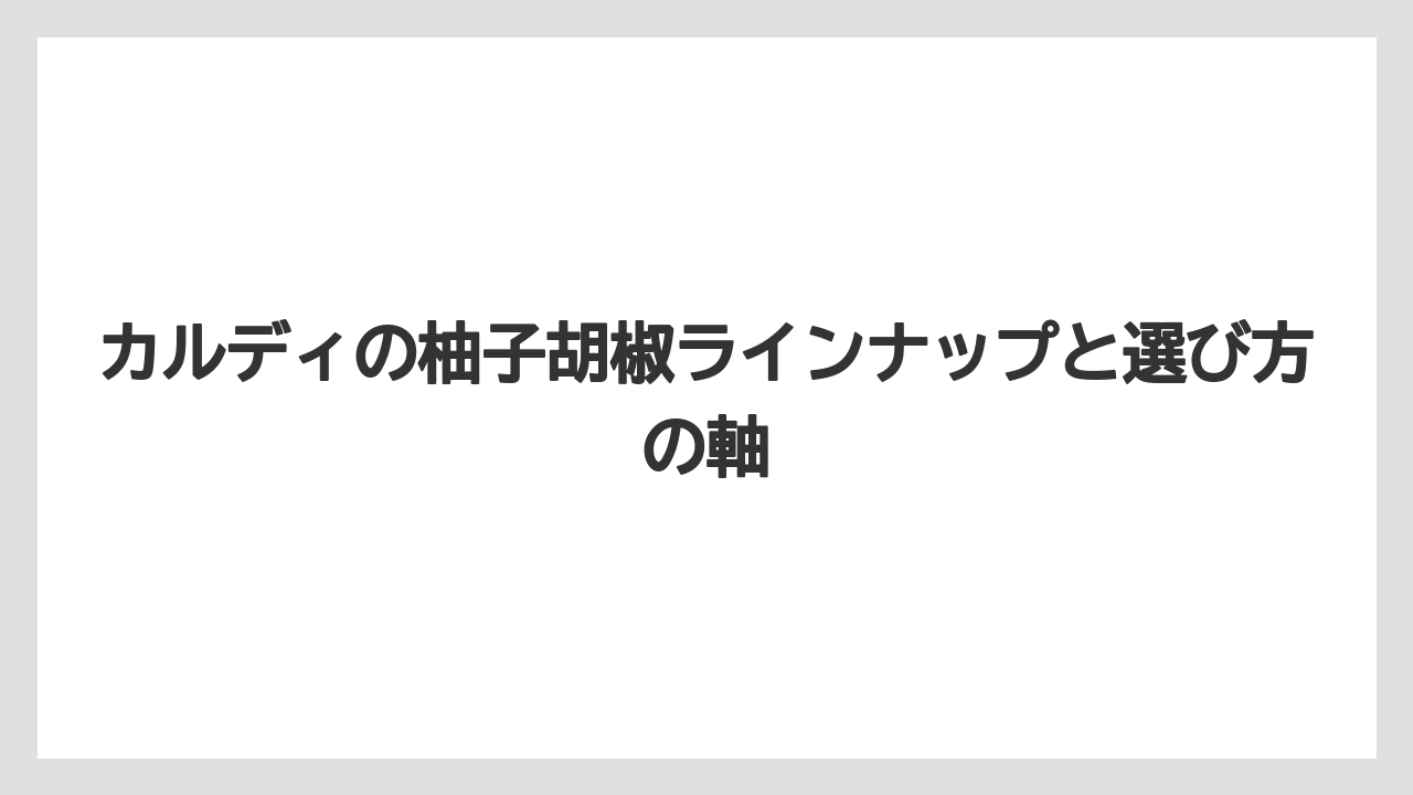 カルディの柚子胡椒ラインナップと選び方の軸