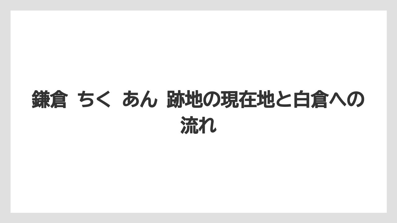 鎌倉 ちく あん 跡地の現在地と白倉への流れ