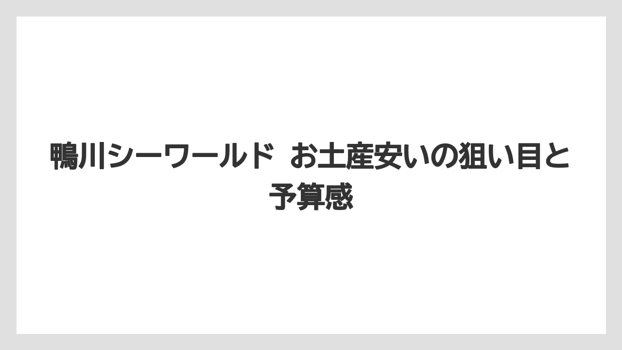 鴨川シーワールド お土産安いの狙い目と予算感