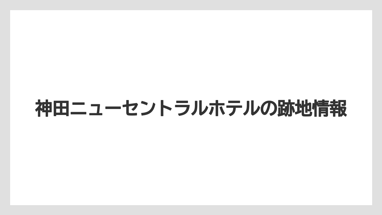 神田ニューセントラルホテルの跡地情報