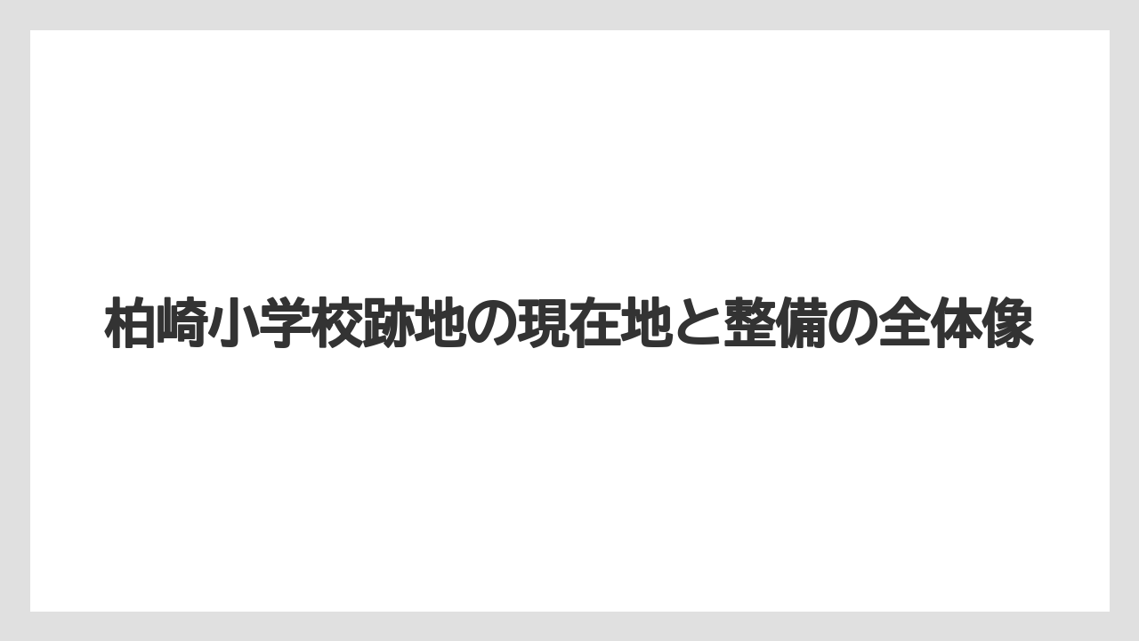 柏崎小学校跡地の現在地と整備の全体像