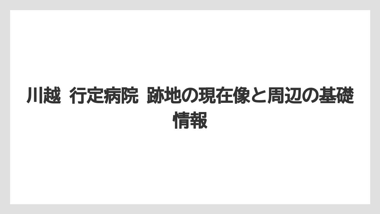 川越 行定病院 跡地の現在像と周辺の基礎情報