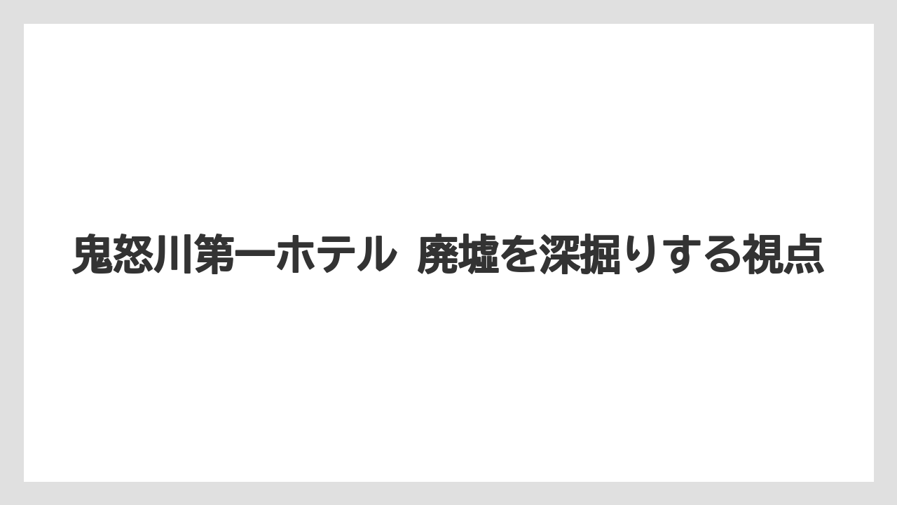 【リゾート】【宿泊】【旅】鬼怒川第一ホテルの廃墟写真と見え方の魅力