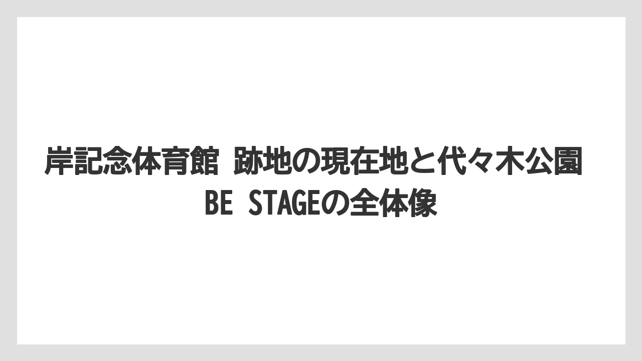 岸記念体育館 跡地の現在地と代々木公園 BE STAGEの全体像