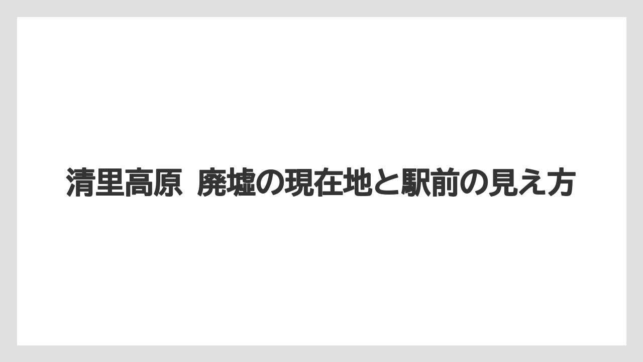 清里高原 廃墟の現在地と駅前の見え方