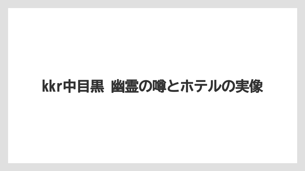 kkr中目黒 幽霊の噂とホテルの実像