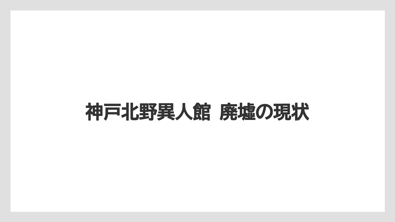 神戸北野異人館 廃墟の現状