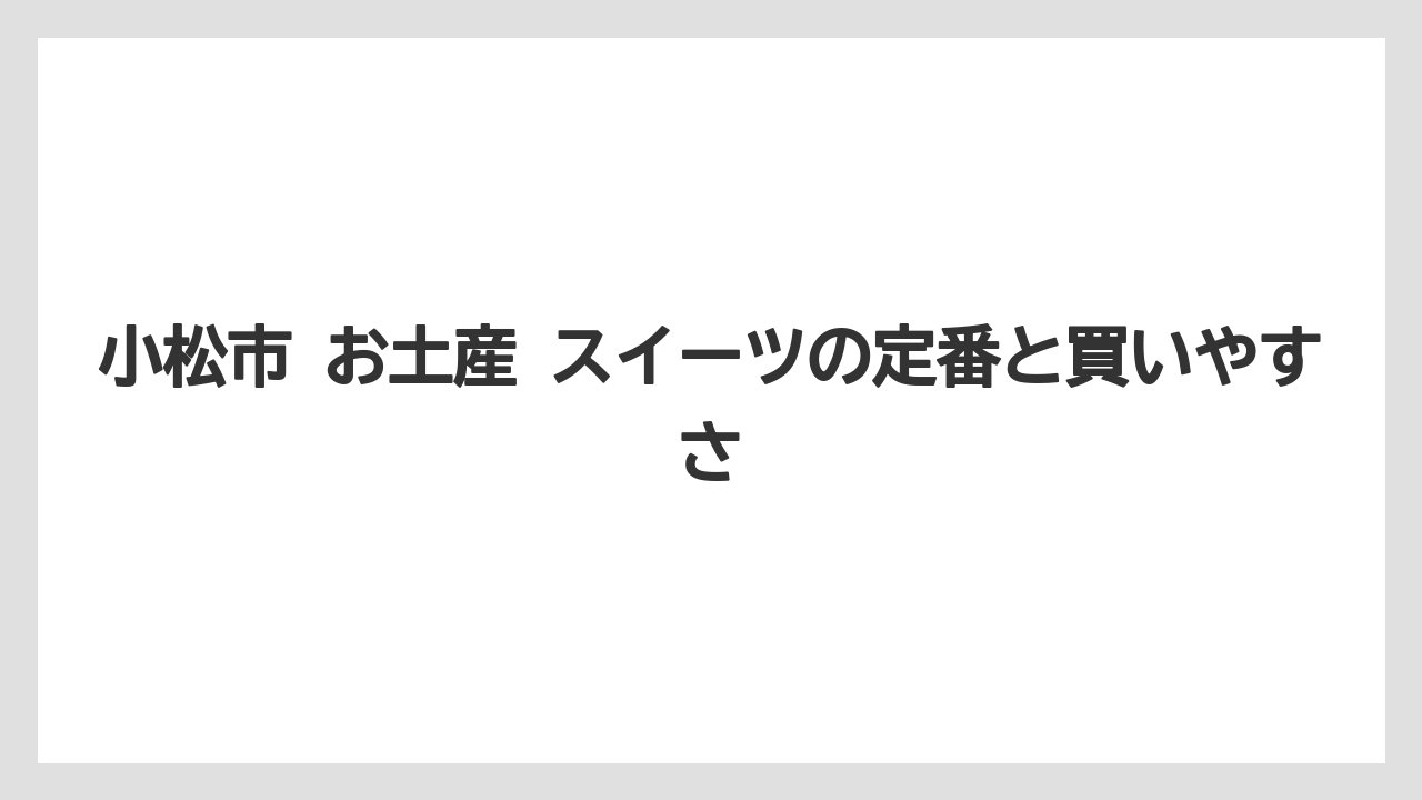 小松市 お土産 スイーツの定番と買いやすさ